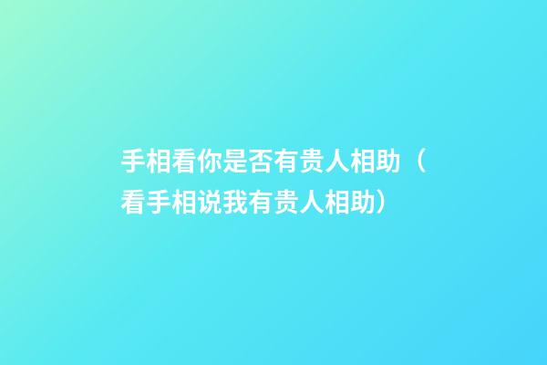 手相看你是否有贵人相助（看手相说我有贵人相助）