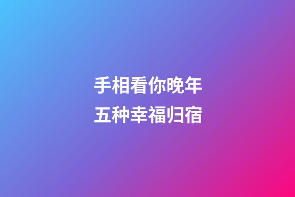 手相看你晚年五种幸福归宿