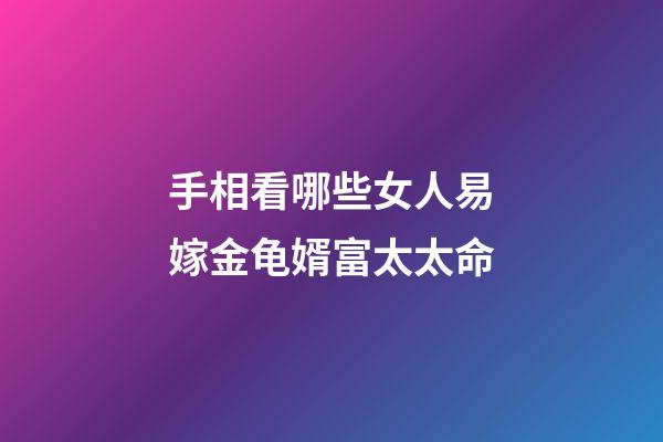 手相看哪些女人易嫁金龟婿富太太命