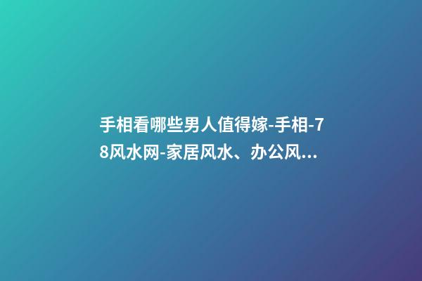 手相看哪些男人值得嫁-手相-78风水网-家居风水、办公风水、公司风水、婚姻风水、楼盘风水、装修风水、起名改名等综合风水知识!