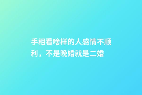 手相看啥样的人感情不顺利，不是晚婚就是二婚