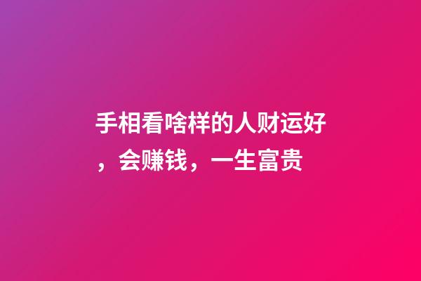 手相看啥样的人财运好，会赚钱，一生富贵