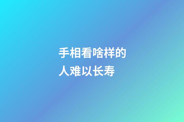 手相看啥样的人难以长寿