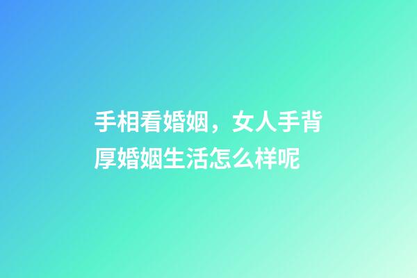 手相看婚姻，女人手背厚婚姻生活怎么样呢