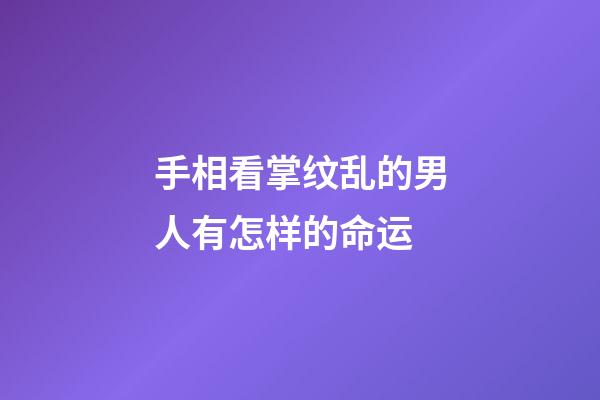 手相看掌纹乱的男人有怎样的命运