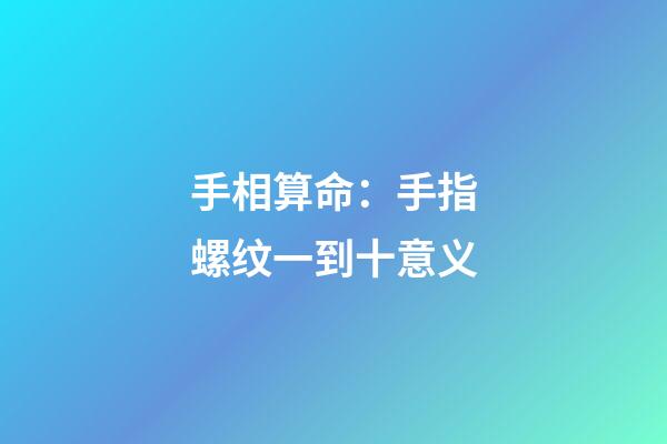手相算命：手指螺纹一到十意义