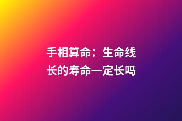 手相算命：生命线长的寿命一定长吗