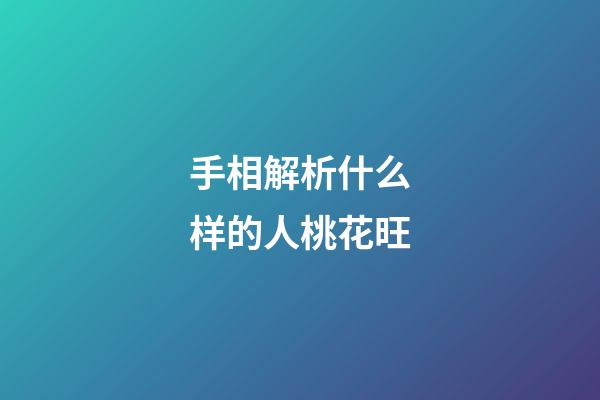 手相解析什么样的人桃花旺