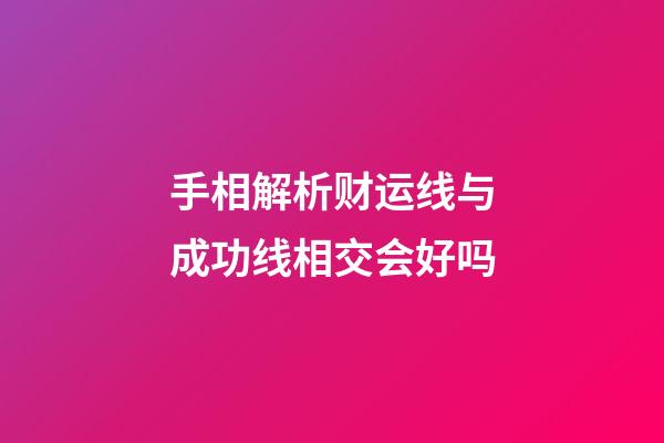 手相解析财运线与成功线相交会好吗