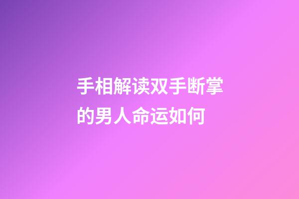 手相解读双手断掌的男人命运如何