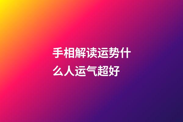 手相解读运势什么人运气超好