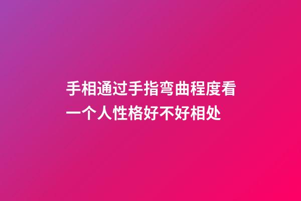手相通过手指弯曲程度看一个人性格好不好相处