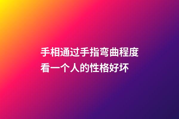 手相通过手指弯曲程度看一个人的性格好坏