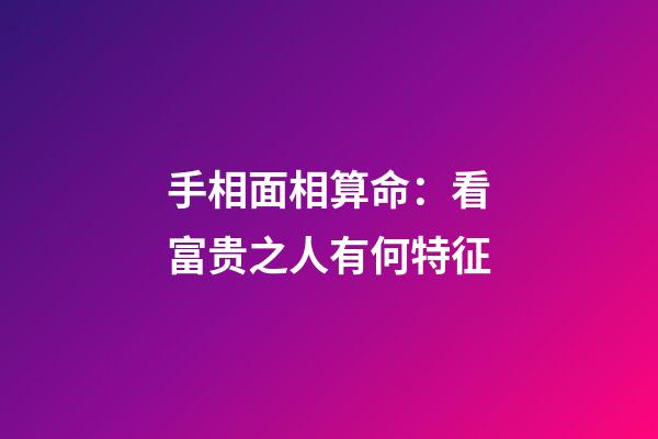 手相面相算命：看富贵之人有何特征