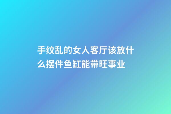 手纹乱的女人客厅该放什么摆件?鱼缸能带旺事业