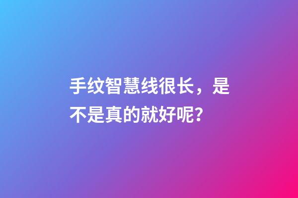 手纹智慧线很长，是不是真的就好呢？
