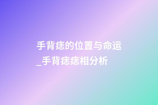 手背痣的位置与命运_手背痣痣相分析