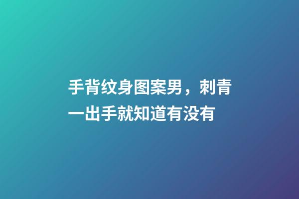 手背纹身图案男，刺青一出手就知道有没有-第1张-观点-玄机派