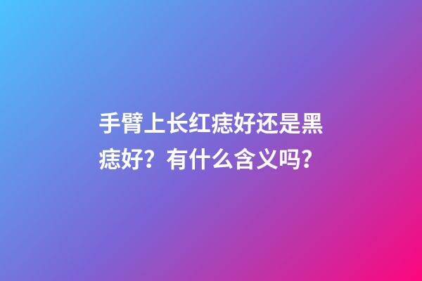 手臂上长红痣好还是黑痣好？有什么含义吗？