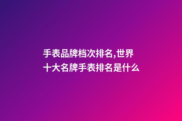 手表品牌档次排名,世界十大名牌手表排名是什么-第1张-观点-玄机派