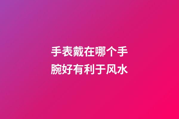 手表戴在哪个手腕好有利于风水