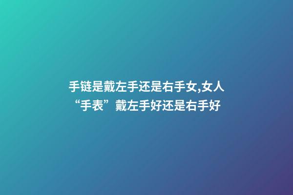 手链是戴左手还是右手女,女人“手表”戴左手好还是右手好-第1张-观点-玄机派