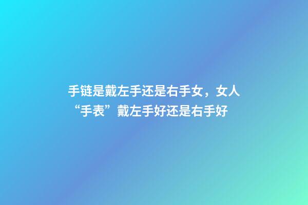 手链是戴左手还是右手女，女人“手表”戴左手好还是右手好-第1张-观点-玄机派