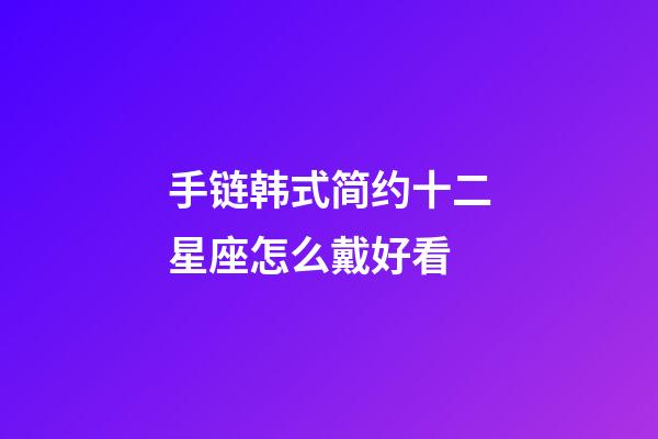 手链韩式简约十二星座怎么戴好看-第1张-星座运势-玄机派