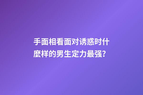 手面相看面对诱惑时什麼样的男生定力最强？