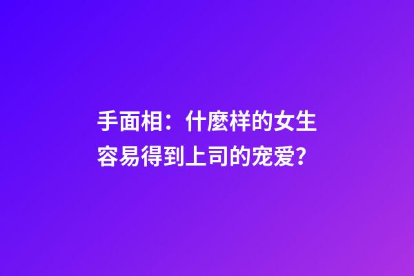 手面相：什麼样的女生容易得到上司的宠爱？