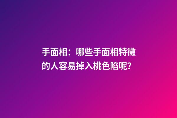 手面相：哪些手面相特徵的人容易掉入桃色陷呢？
