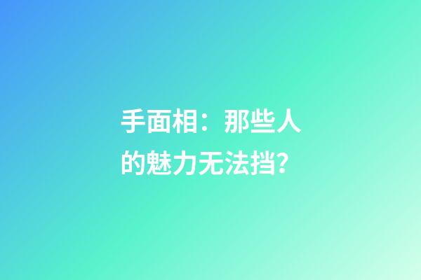 手面相：那些人的魅力无法挡？