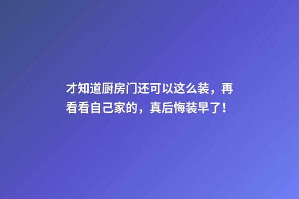 才知道厨房门还可以这么装，再看看自己家的，真后悔装早了！