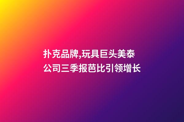 扑克品牌,玩具巨头美泰公司三季报芭比引领增长-第1张-观点-玄机派