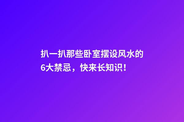 扒一扒那些卧室摆设风水的6大禁忌，快来长知识！