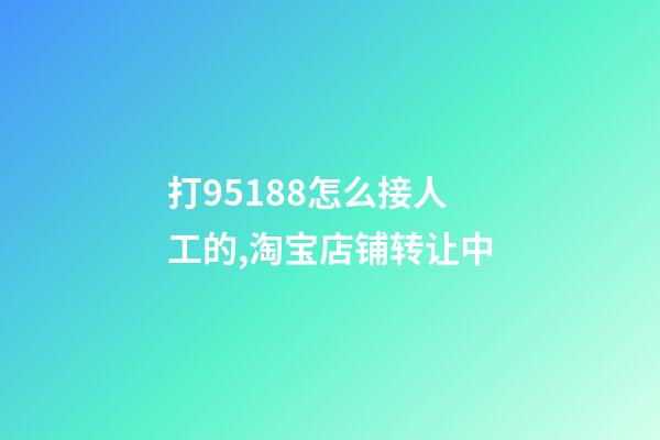 打95188怎么接人工的,淘宝店铺转让中-第1张-观点-玄机派