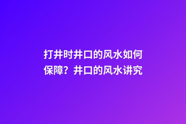 打井时井口的风水如何保障？井口的风水讲究