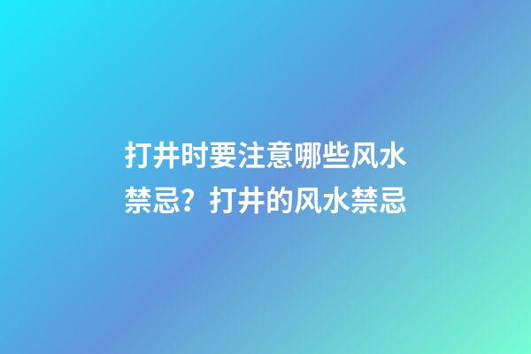 打井时要注意哪些风水禁忌？打井的风水禁忌