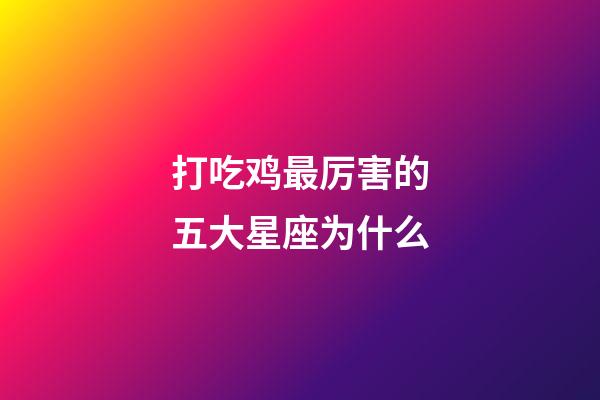 打吃鸡最厉害的五大星座为什么-第1张-星座运势-玄机派