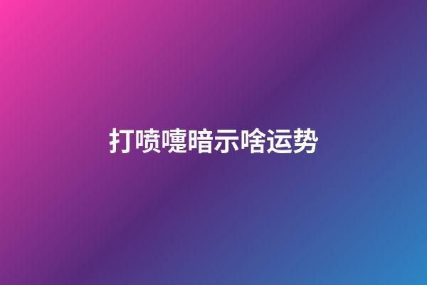 打喷嚏暗示啥运势