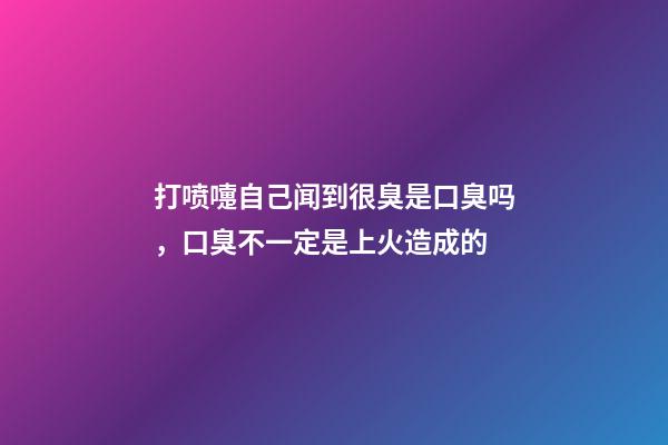 打喷嚏自己闻到很臭是口臭吗，口臭不一定是上火造成的-第1张-观点-玄机派