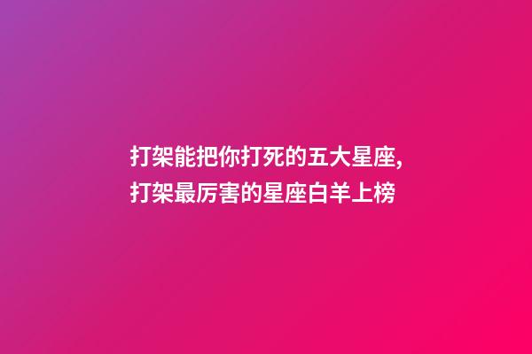 打架能把你打死的五大星座,打架最厉害的星座白羊上榜-第1张-观点-玄机派