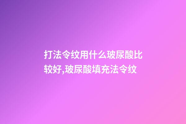 打法令纹用什么玻尿酸比较好,玻尿酸填充法令纹-第1张-观点-玄机派