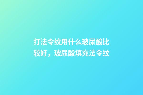 打法令纹用什么玻尿酸比较好，玻尿酸填充法令纹-第1张-观点-玄机派