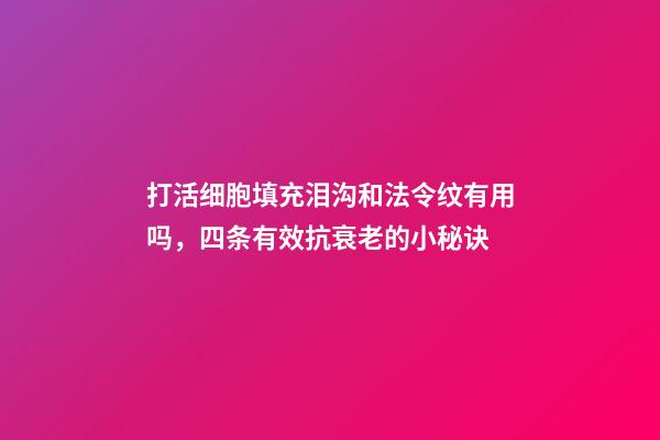 打活细胞填充泪沟和法令纹有用吗，四条有效抗衰老的小秘诀-第1张-观点-玄机派
