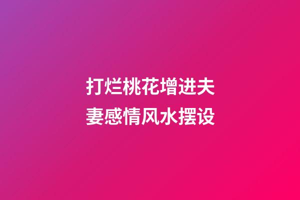 打烂桃花增进夫妻感情风水摆设