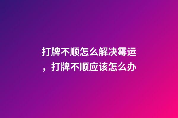 打牌不顺怎么解决霉运，打牌不顺应该怎么办
