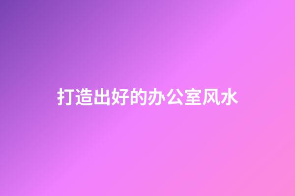 打造出好的办公室风水