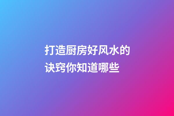 打造厨房好风水的诀窍你知道哪些