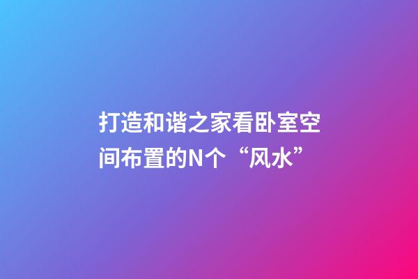 打造和谐之家看卧室空间布置的N个“风水”